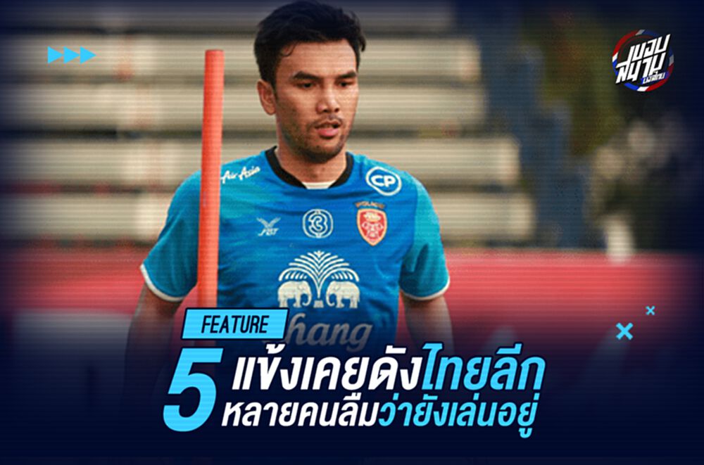 ยังเล่นอยู่อีกหรอ? 5 แข้งเคยดังไทยลีก ปัจจุบันแค่ตัวประกอบ