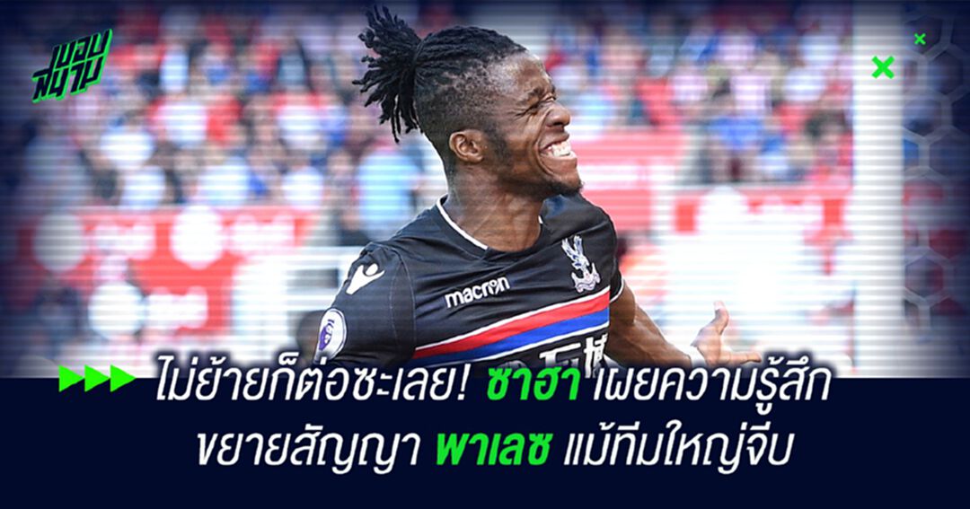 ไม่ย้ายก็ต่อซะเลย! ซาฮา เผยความรู้สึกขยายสัญญา พาเลซ แม้ทีมใหญ่จีบ