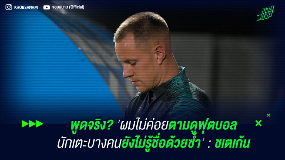 พูดจริง? 'ผมไม่ค่อยตามดูฟุตบอล นักเตะบางคนยังไม่รู้ชื่อด้วยซ้ำ' : ชเตเก้น