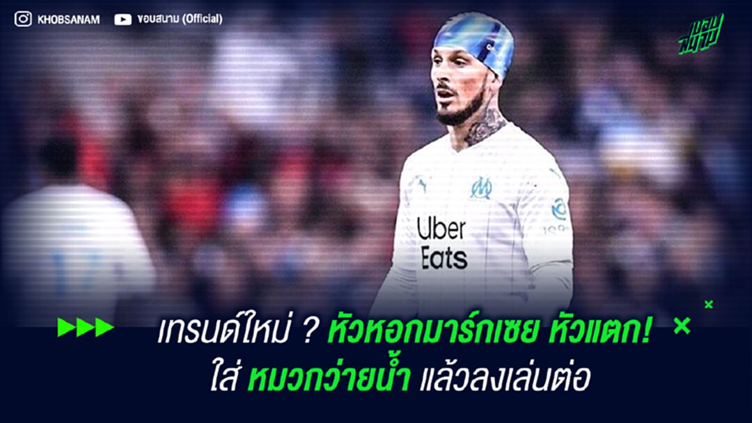 เทรนด์ใหม่ ? หัวหอกมาร์กเซย หัวแตก! ใส่ หมวกว่ายน้ำ แล้วลงเล่นต่อ