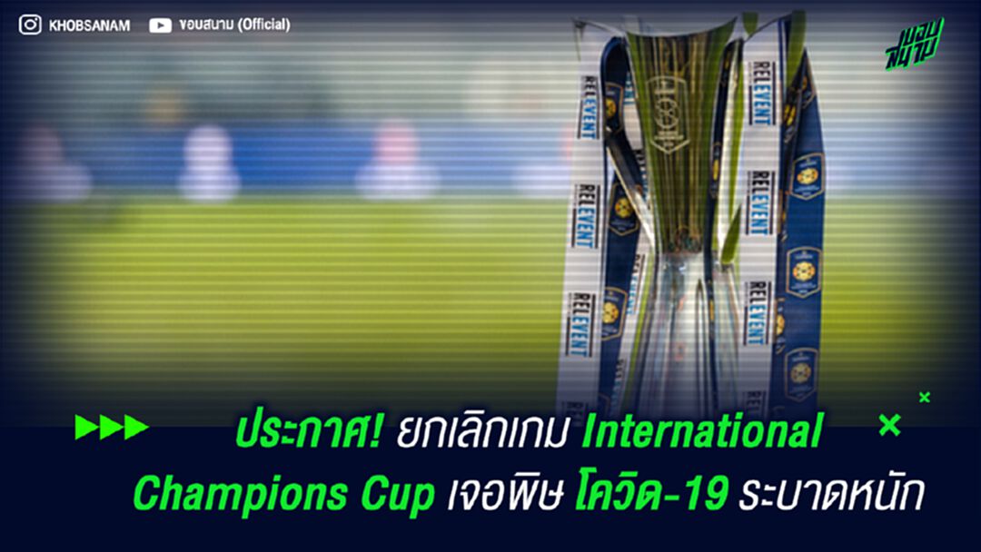 ประกาศ! ยกเลิกเกม International Champions Cup เจอพิษ โควิด-19 ระบาดหนัก